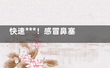 快速***！感冒鼻塞怎么办 感冒了流鼻涕怎么办,感冒鼻塞妙招